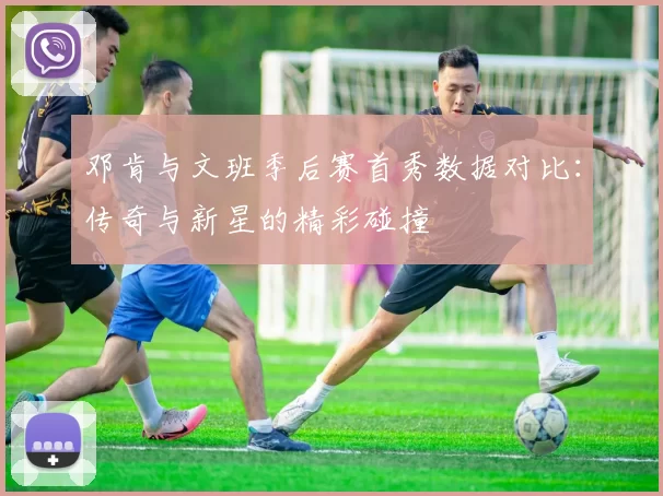 邓肯与文班季后赛首秀数据对比：传奇与新星的精彩碰撞