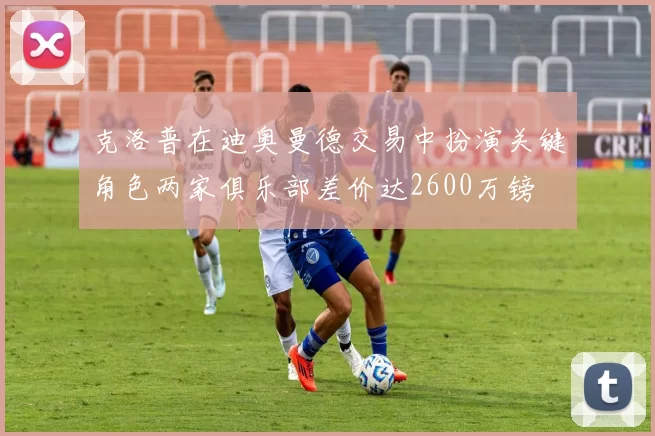 克洛普在迪奥曼德交易中扮演关键角色两家俱乐部差价达2600万镑