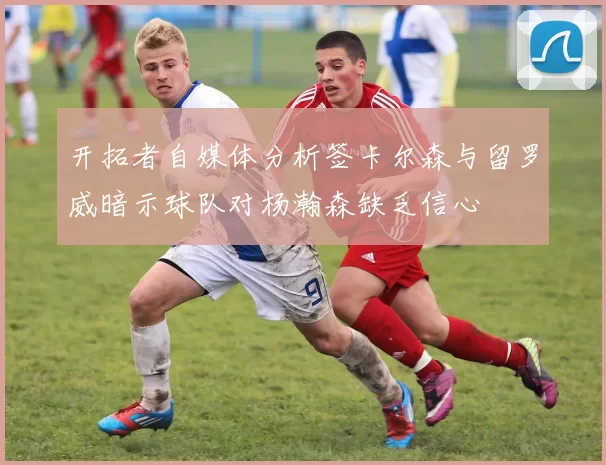 开拓者自媒体分析签卡尔森与留罗威暗示球队对杨瀚森缺乏信心
