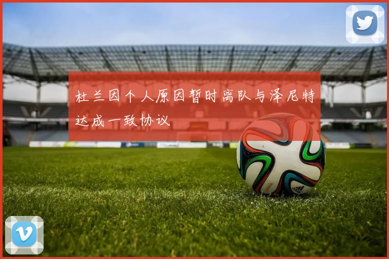 杜兰因个人原因暂时离队与泽尼特达成一致协议