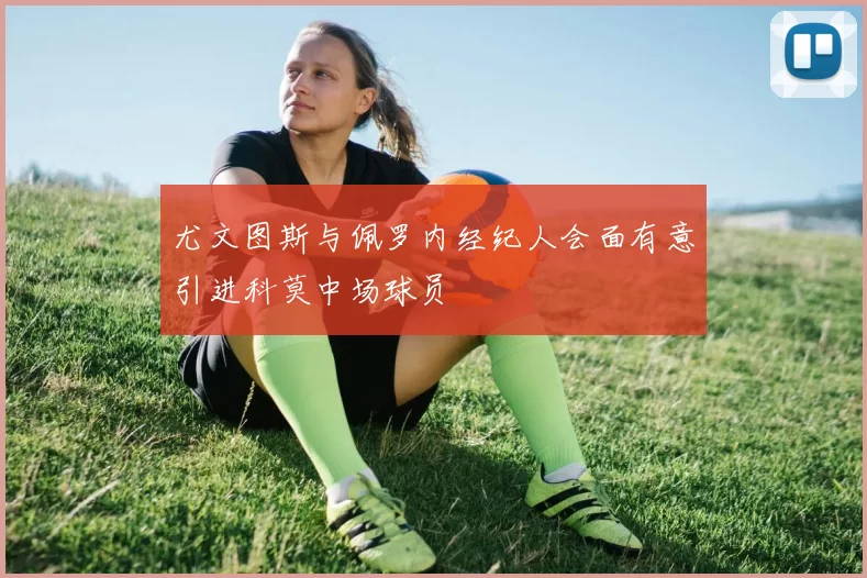 尤文图斯与佩罗内经纪人会面有意引进科莫中场球员