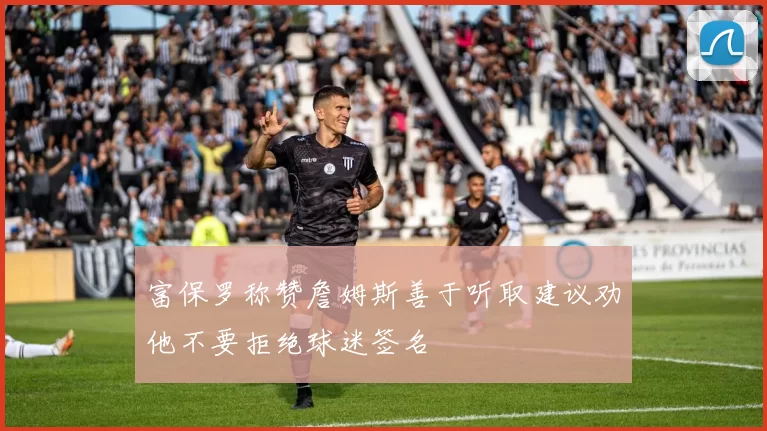 富保罗称赞詹姆斯善于听取建议劝他不要拒绝球迷签名