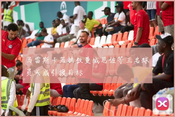 马雷斯卡若执教曼城恩佐等三名球员或成引援目标