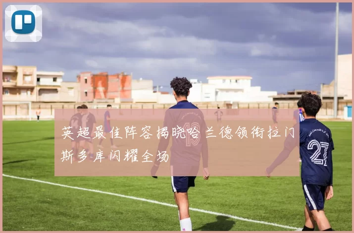 英超最佳阵容揭晓哈兰德领衔拉门斯多库闪耀全场