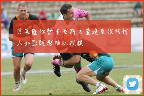 贝莱隆称赞卡洛斯力量速度技巧惊人如影随形难以捉摸