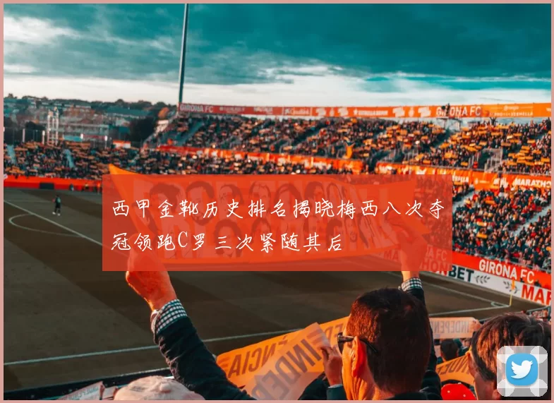 西甲金靴历史排名揭晓梅西八次夺冠领跑C罗三次紧随其后