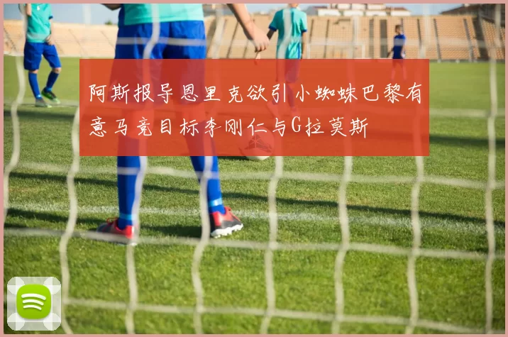 阿斯报导恩里克欲引小蜘蛛巴黎有意马竞目标李刚仁与G拉莫斯