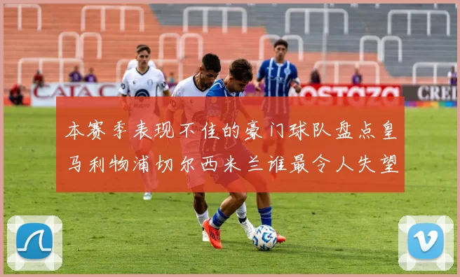 本赛季表现不佳的豪门球队盘点皇马利物浦切尔西米兰谁最令人失望
